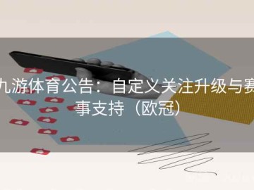 九游体育公告：自定义关注升级与赛事支持（欧冠）