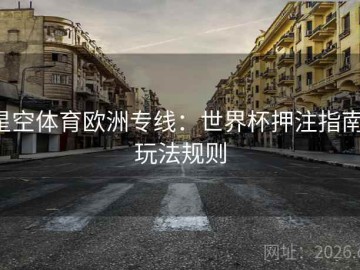 星空体育欧洲专线：世界杯押注指南·玩法规则