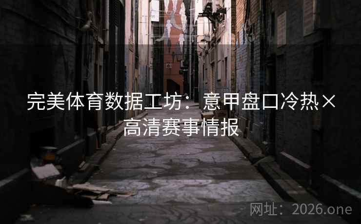 完美体育数据工坊：意甲盘口冷热×高清赛事情报