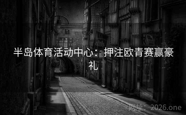 半岛体育活动中心：押注欧青赛赢豪礼
