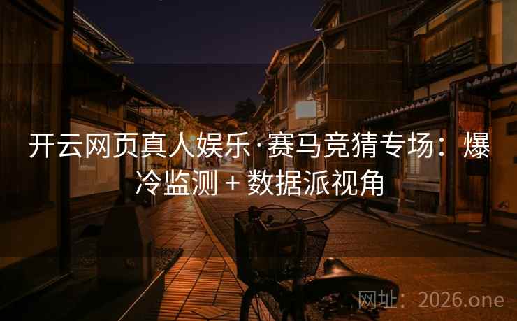 开云网页真人娱乐·赛马竞猜专场：爆冷监测 + 数据派视角