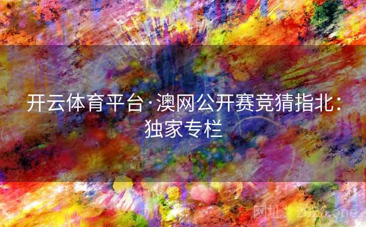 开云体育平台·澳网公开赛竞猜指北：独家专栏