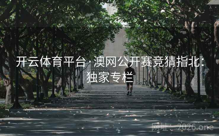 开云体育平台·澳网公开赛竞猜指北：独家专栏