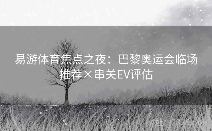 易游体育焦点之夜：巴黎奥运会临场推荐×串关EV评估
