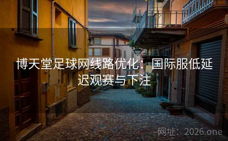 博天堂足球网线路优化:国际服低延迟观赛与下注 博天堂足球网线路优化:国际服低延迟观赛与下注