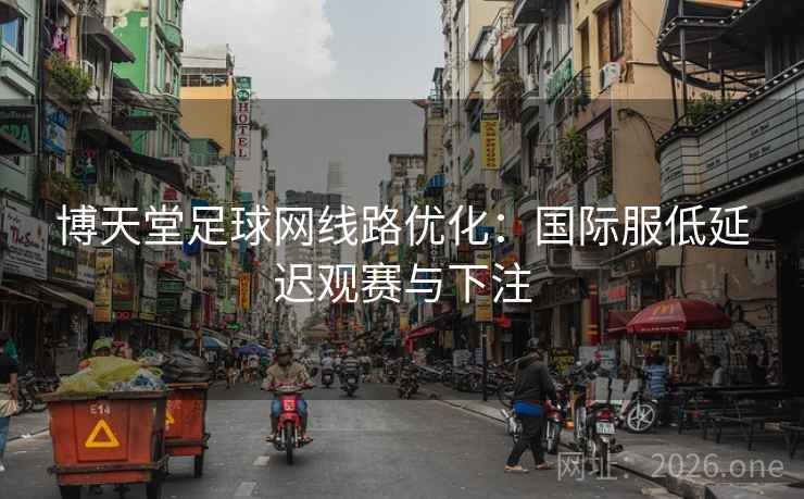 博天堂足球网线路优化:国际服低延迟观赛与下注 博天堂足球网线路优化:国际服低延迟观赛与下注