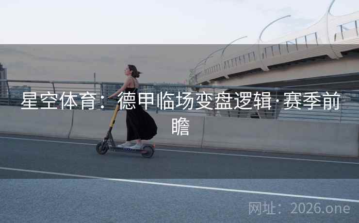 星空体育:德甲临场变盘逻辑·赛季前瞻 星空体育:德甲临场变盘逻辑·赛季前瞻