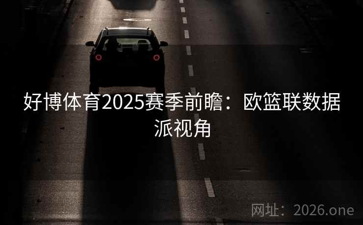 好博体育2025赛季前瞻:欧篮联数据派视角 好博体育2025赛季前瞻:欧篮联数据派视角