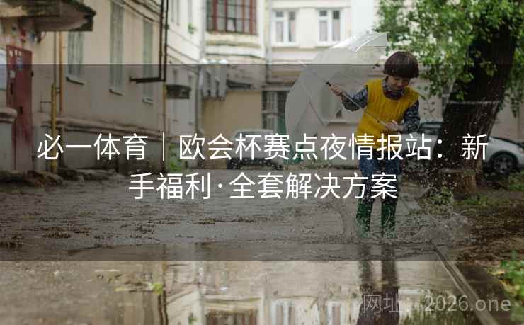 必一体育|欧会杯赛点夜情报站:新手福利·全套解决方案 必一体育|欧会杯赛点夜情报站:新手福利·全套解决方案