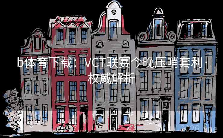 b体育下载：VCT联赛今晚压哨套利·权威解析