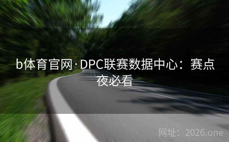 b体育官网·DPC联赛数据中心:赛点夜必看 b体育官网·DPC联赛数据中心:赛点夜必看