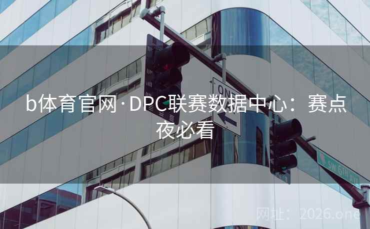 b体育官网·DPC联赛数据中心:赛点夜必看 b体育官网·DPC联赛数据中心:赛点夜必看