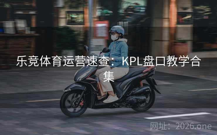 乐竞体育运营速查:KPL盘口教学合集 乐竞体育运营速查:KPL盘口教学合集