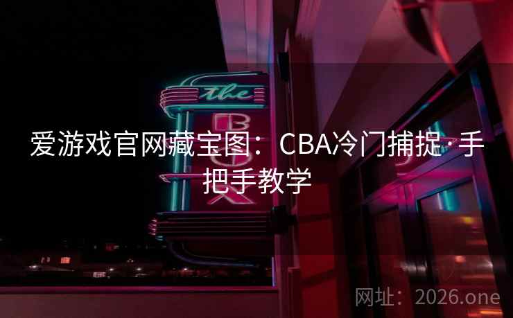 爱游戏官网藏宝图：CBA冷门捕捉·手把手教学
