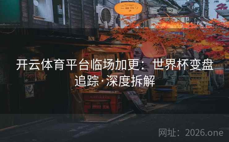 开云体育平台临场加更：世界杯变盘追踪·深度拆解