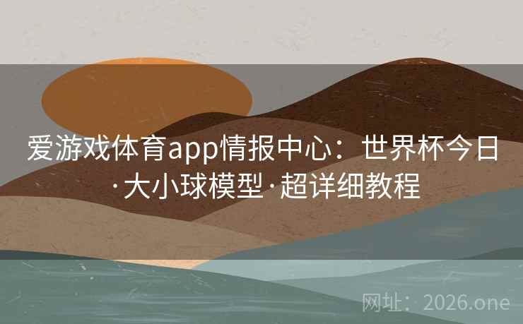 爱游戏体育app情报中心:世界杯今日·大小球模型·超详细教程 爱游戏体育app情报中心:世界杯今日·大小球模型·超详细教程