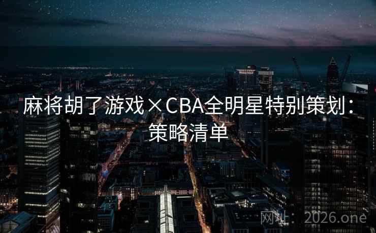 麻将胡了游戏×CBA全明星特别策划:策略清单 麻将胡了游戏×CBA全明星特别策划:策略清单