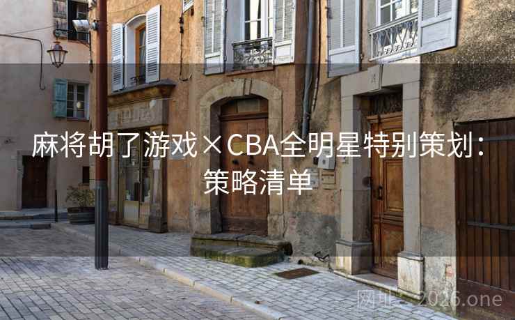 麻将胡了游戏×CBA全明星特别策划:策略清单 麻将胡了游戏×CBA全明星特别策划:策略清单