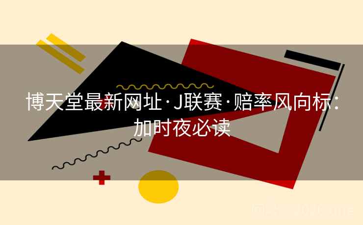 博天堂最新网址·J联赛·赔率风向标：加时夜必读