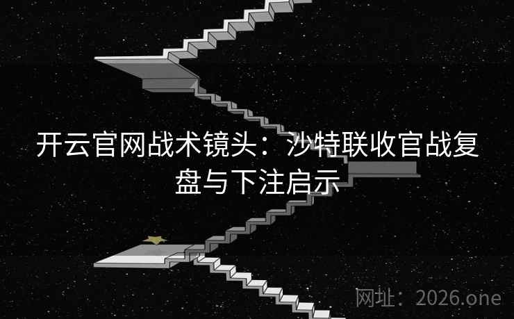 开云官网战术镜头：沙特联收官战复盘与下注启示
