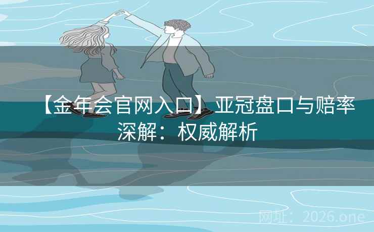 【金年会官网入口】亚冠盘口与赔率深解:权威解析 【金年会官网入口】亚冠盘口与赔率深解:权威解析