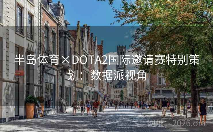 半岛体育×DOTA2国际邀请赛特别策划：数据派视角