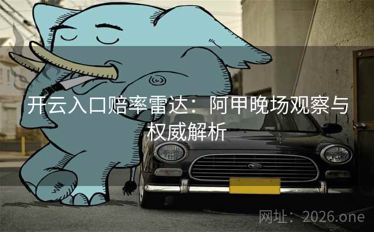 开云入口赔率雷达:阿甲晚场观察与权威解析 开云入口赔率雷达:阿甲晚场观察与权威解析