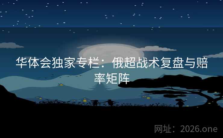 华体会独家专栏:俄超战术复盘与赔率矩阵 华体会独家专栏:俄超战术复盘与赔率矩阵