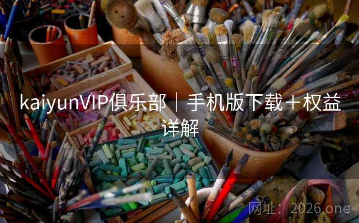 kaiyunVIP俱乐部|手机版下载+权益详解 kaiyunVIP俱乐部|手机版下载+权益详解