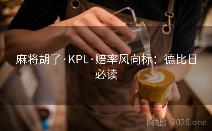 麻将胡了·KPL·赔率风向标:德比日必读 麻将胡了·KPL·赔率风向标:德比日必读