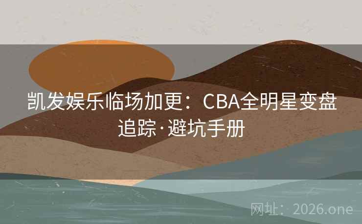 凯发娱乐临场加更：CBA全明星变盘追踪·避坑手册