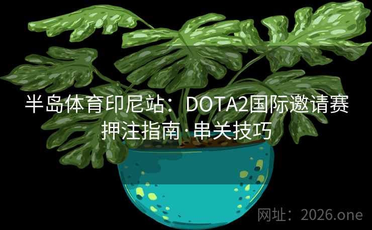 半岛体育印尼站:DOTA2国际邀请赛押注指南·串关技巧 半岛体育印尼站:DOTA2国际邀请赛押注指南·串关技巧