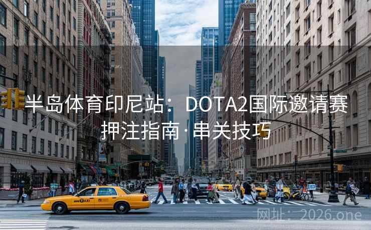 半岛体育印尼站:DOTA2国际邀请赛押注指南·串关技巧 半岛体育印尼站:DOTA2国际邀请赛押注指南·串关技巧