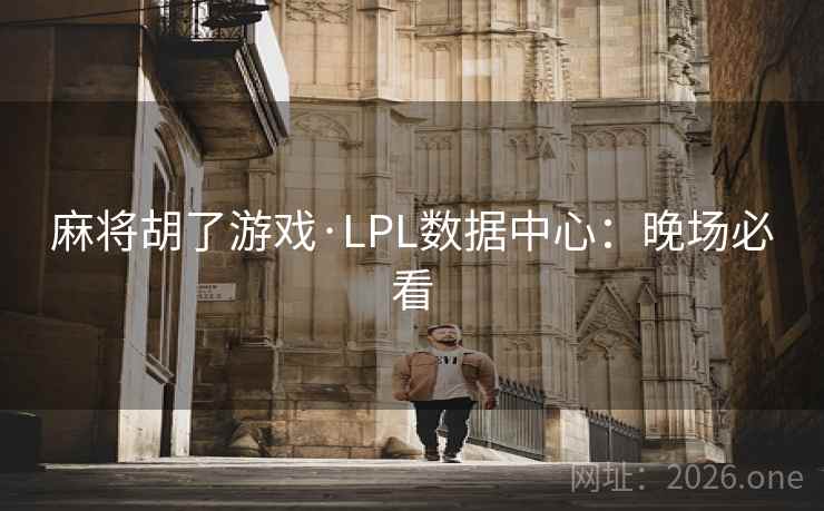 麻将胡了游戏·LPL数据中心：晚场必看