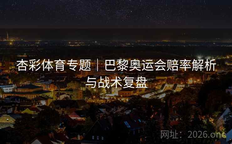 杏彩体育专题|巴黎奥运会赔率解析与战术复盘 杏彩体育专题|巴黎奥运会赔率解析与战术复盘