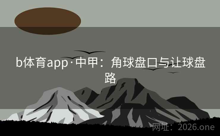 b体育app·中甲:角球盘口与让球盘路 b体育app·中甲:角球盘口与让球盘路