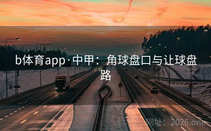 b体育app·中甲:角球盘口与让球盘路 b体育app·中甲:角球盘口与让球盘路