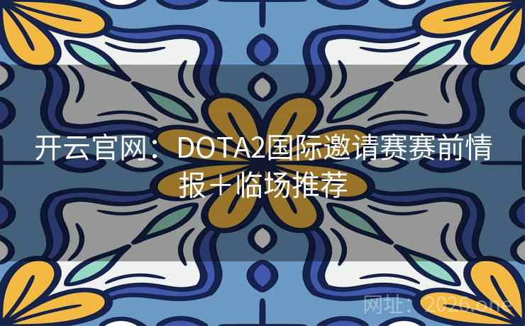 开云官网:DOTA2国际邀请赛赛前情报+临场推荐 开云官网:DOTA2国际邀请赛赛前情报+临场推荐