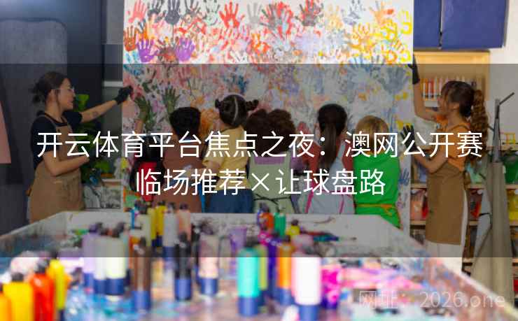 开云体育平台焦点之夜:澳网公开赛临场推荐×让球盘路 开云体育平台焦点之夜:澳网公开赛临场推荐×让球盘路