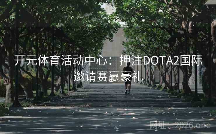 开元体育活动中心:押注DOTA2国际邀请赛赢豪礼 开元体育活动中心:押注DOTA2国际邀请赛赢豪礼