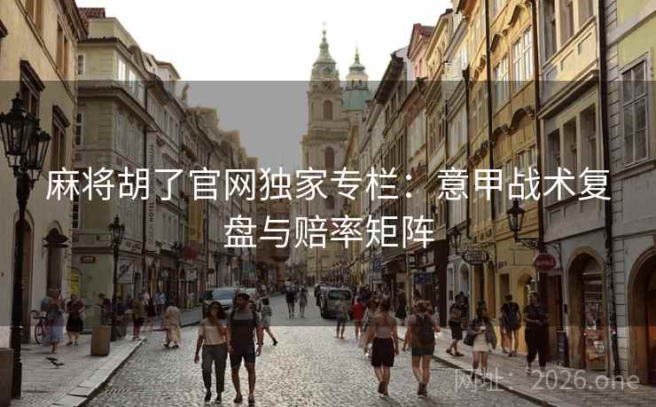 麻将胡了官网独家专栏：意甲战术复盘与赔率矩阵