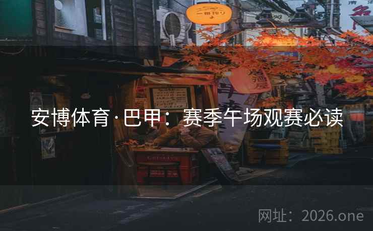 安博体育·巴甲：赛季午场观赛必读