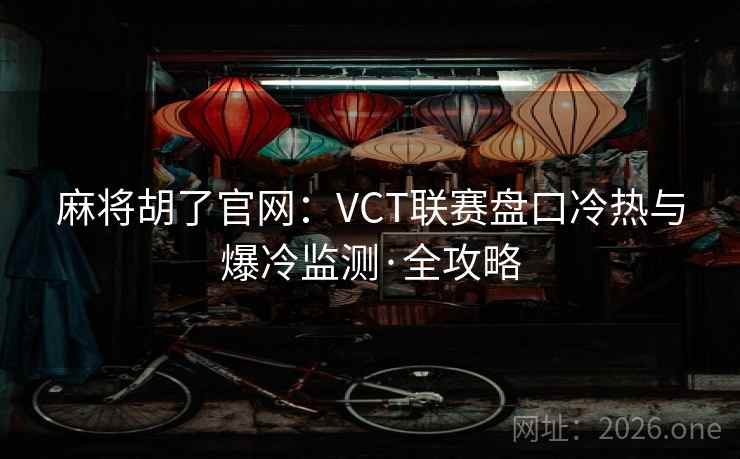麻将胡了官网：VCT联赛盘口冷热与爆冷监测·全攻略