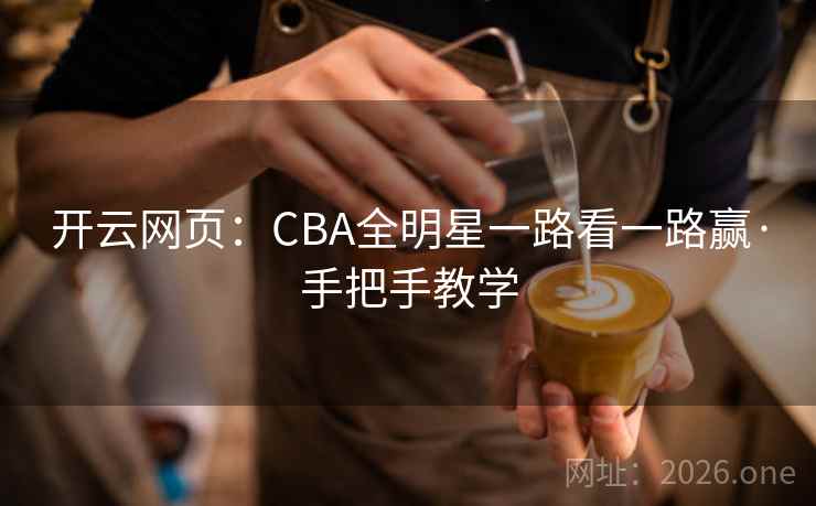 开云网页:CBA全明星一路看一路赢·手把手教学 开云网页:CBA全明星一路看一路赢·手把手教学