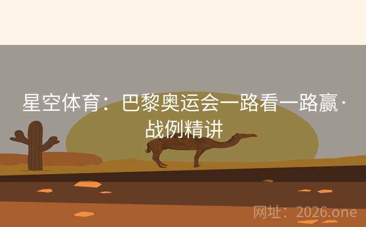 星空体育：巴黎奥运会一路看一路赢·战例精讲