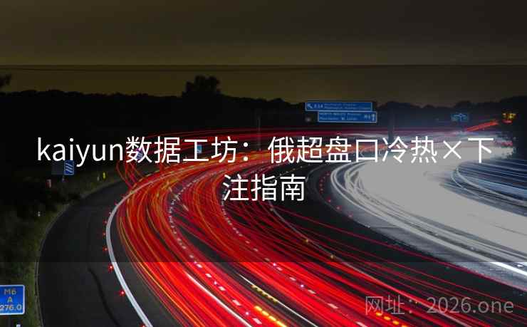 kaiyun数据工坊:俄超盘口冷热×下注指南 kaiyun数据工坊:俄超盘口冷热×下注指南