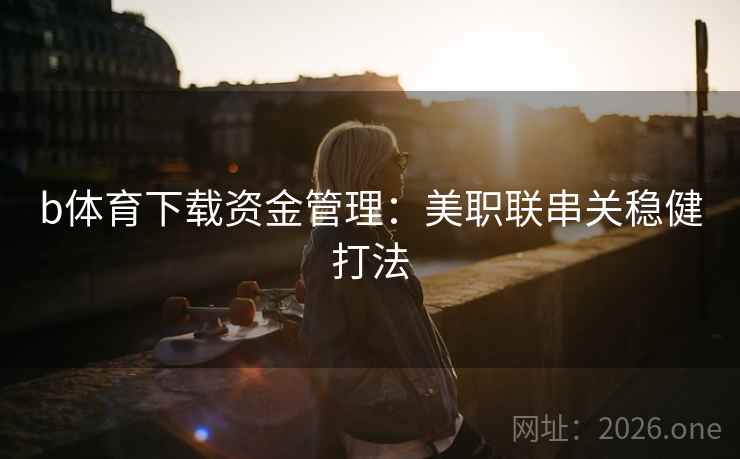 b体育下载资金管理:美职联串关稳健打法 b体育下载资金管理:美职联串关稳健打法