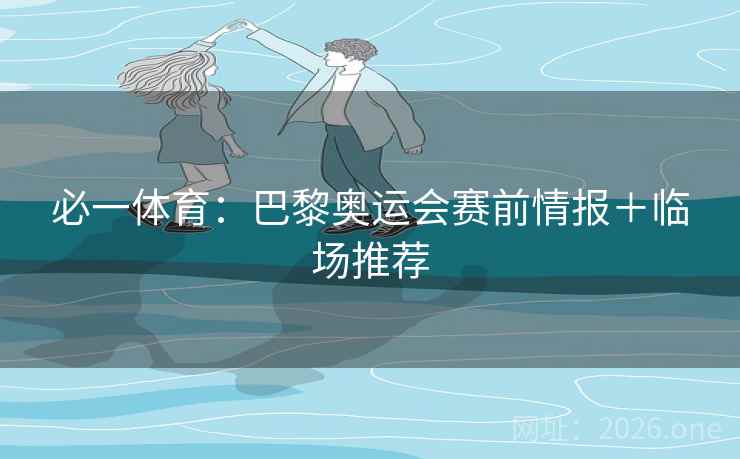 必一体育：巴黎奥运会赛前情报＋临场推荐