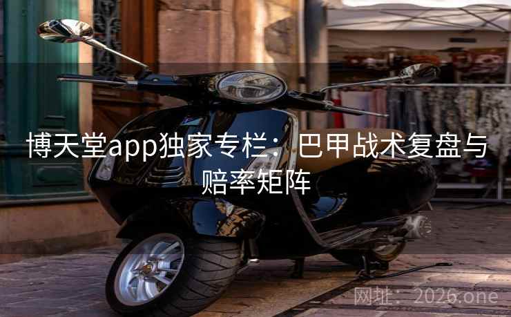博天堂app独家专栏:巴甲战术复盘与赔率矩阵 博天堂app独家专栏:巴甲战术复盘与赔率矩阵