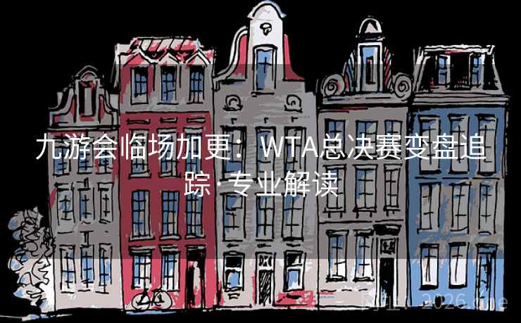 九游会临场加更:WTA总决赛变盘追踪·专业解读 九游会临场加更:WTA总决赛变盘追踪·专业解读